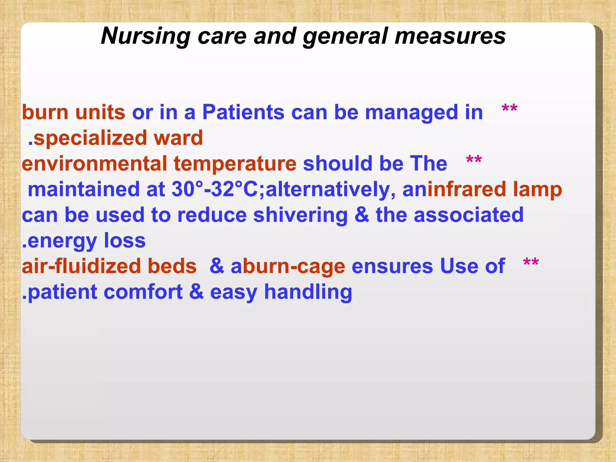 Nursing care and general measures **  Patients can be managed in  burn units  or in a  specialized ward .  **   The  environmental temperature  should be maintained at 30°-32°C;alternatively, an  infrared lamp  can be used to reduce shivering & the associated energy loss. **   Use of  air-fluidized beds  & a  burn-cage  ensures patient comfort & easy handling. 