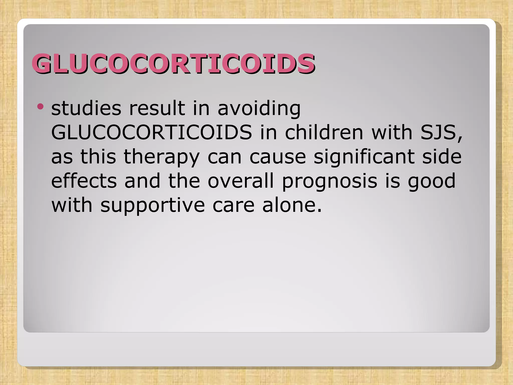 GLUCOCORTICOIDS studies result in avoiding GLUCOCORTICOIDS in children with SJS, as this therapy can cause significant side effects and the overall prognosis is good with supportive care alone.  