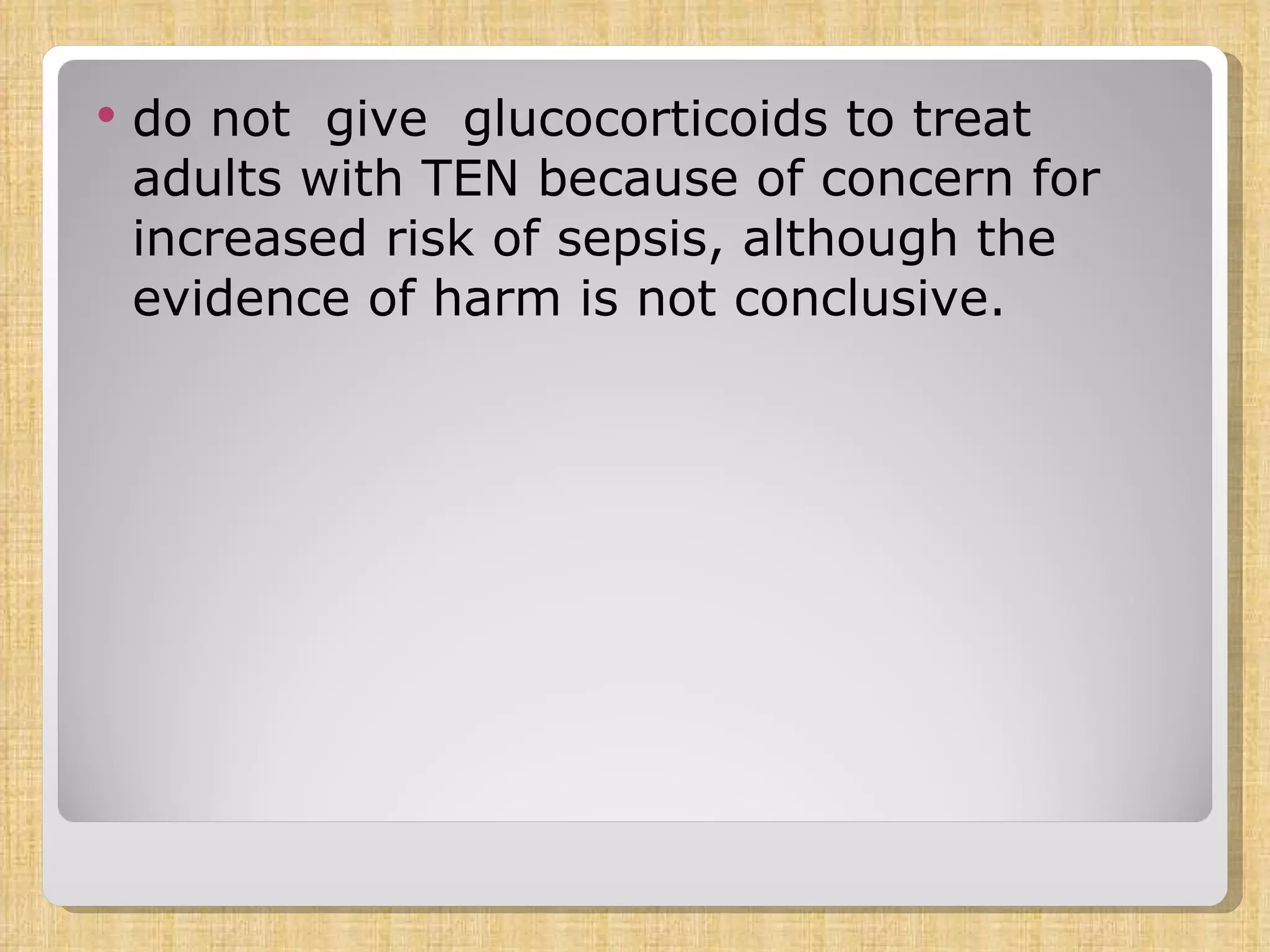 do not  give  glucocorticoids to treat adults with TEN because of concern for increased risk of sepsis, although the evidence of harm is not conclusive. 