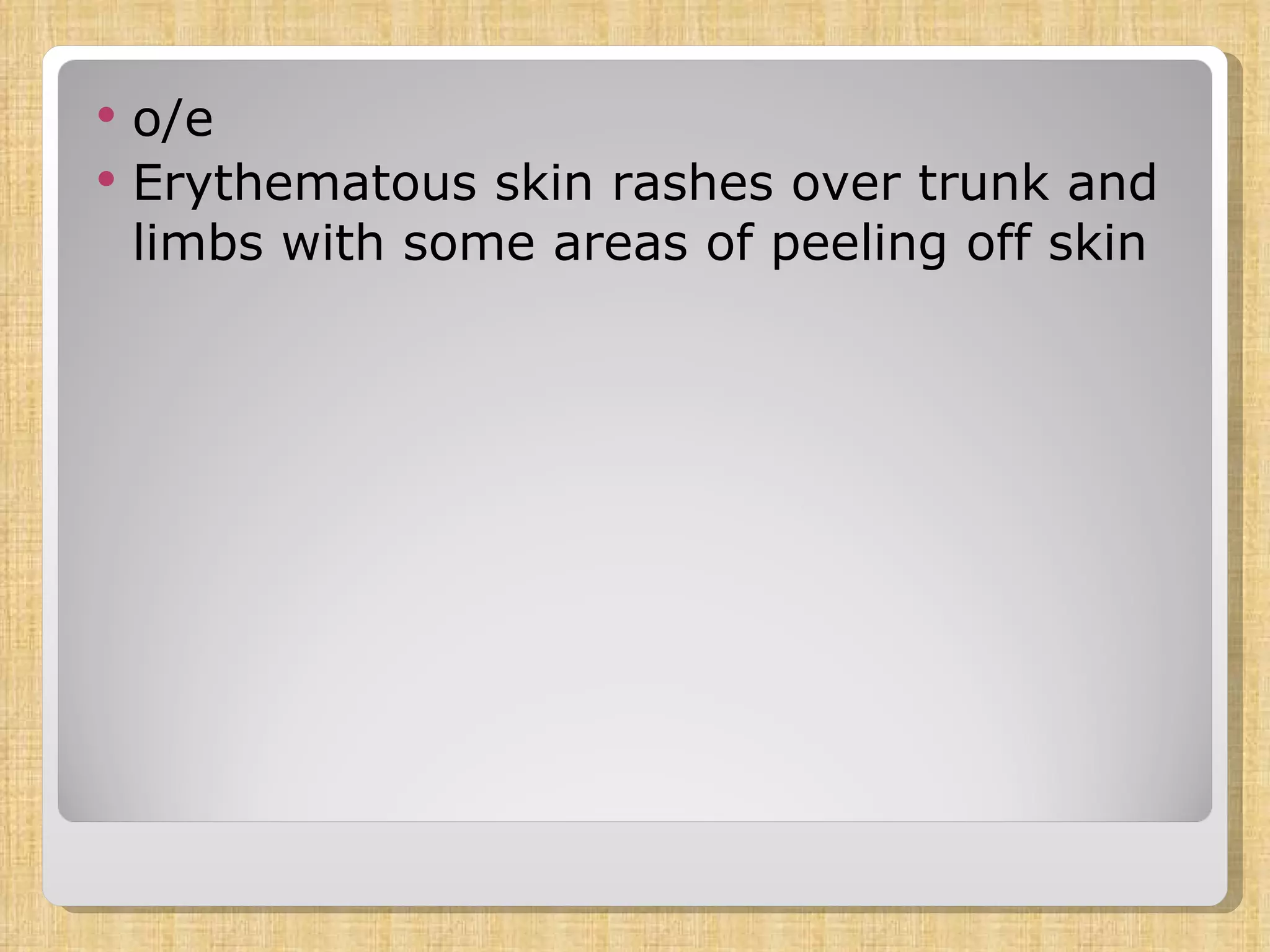 o/e Erythematous skin rashes over trunk and limbs with some areas of peeling off skin 