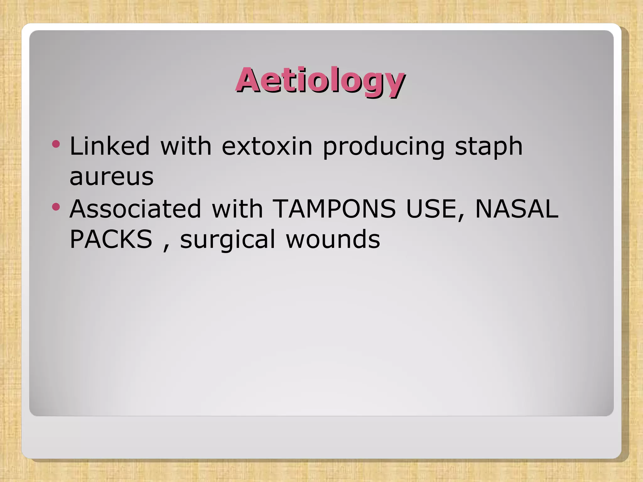 Aetiology Linked with extoxin producing staph aureus  Associated with TAMPONS USE, NASAL PACKS , surgical wounds 