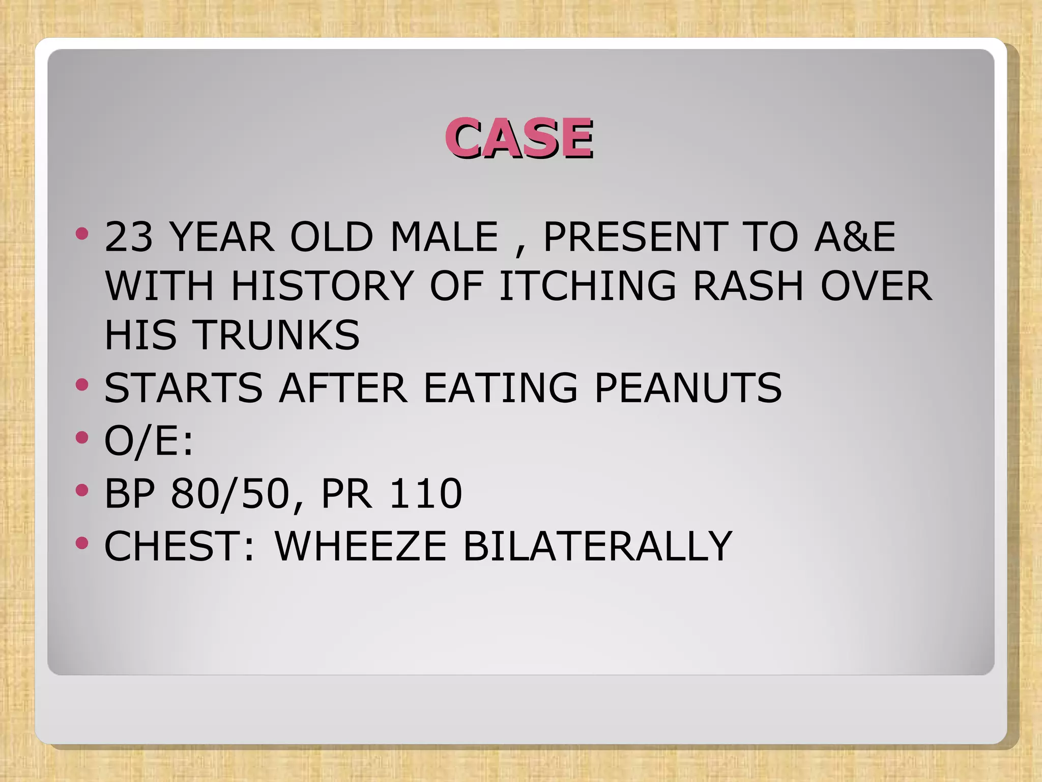 CASE 23 YEAR OLD MALE , PRESENT TO A&E WITH HISTORY OF ITCHING RASH OVER HIS TRUNKS STARTS AFTER EATING PEANUTS O/E: BP 80/50, PR 110 CHEST: WHEEZE BILATERALLY 