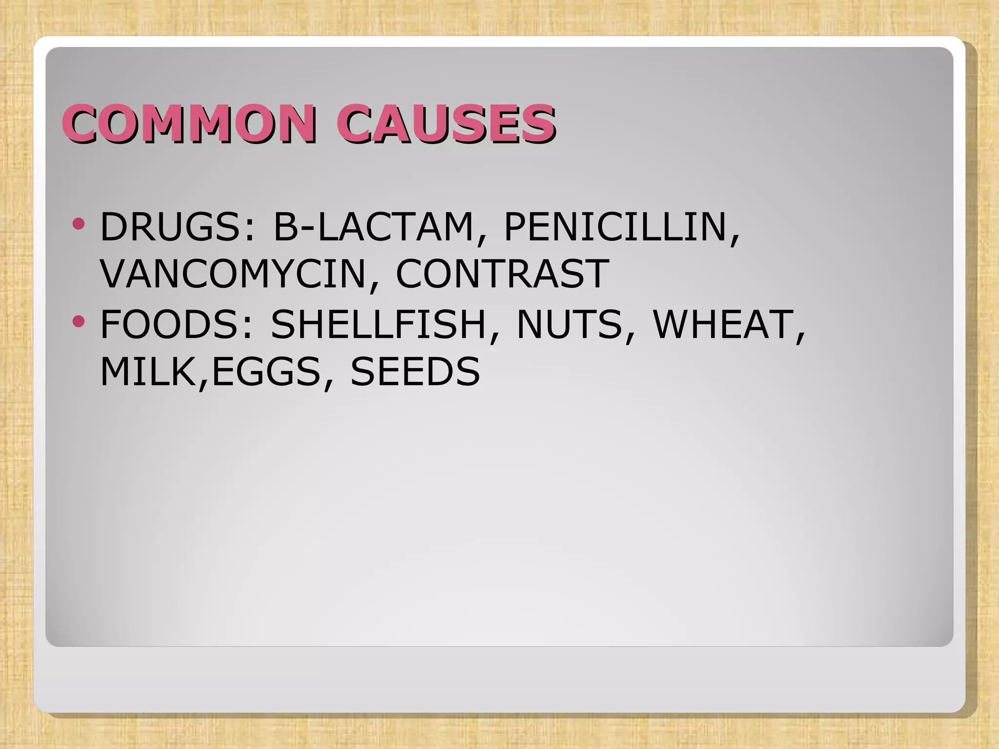 COMMON CAUSES DRUGS: B-LACTAM, PENICILLIN, VANCOMYCIN, CONTRAST FOODS: SHELLFISH, NUTS, WHEAT, MILK,EGGS, SEEDS 
