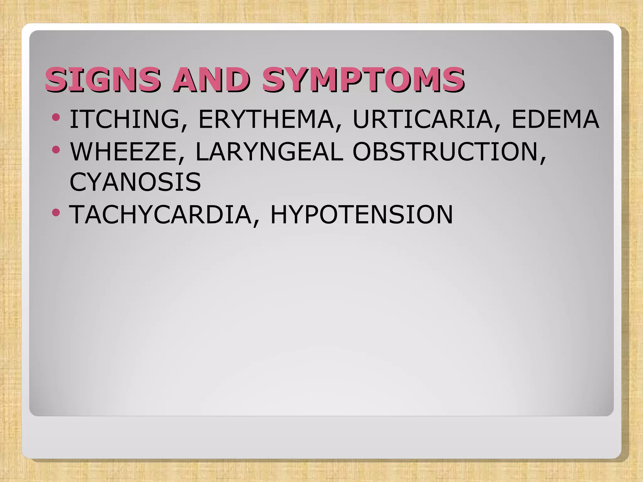 SIGNS AND SYMPTOMS ITCHING, ERYTHEMA, URTICARIA, EDEMA WHEEZE, LARYNGEAL OBSTRUCTION, CYANOSIS TACHYCARDIA, HYPOTENSION 