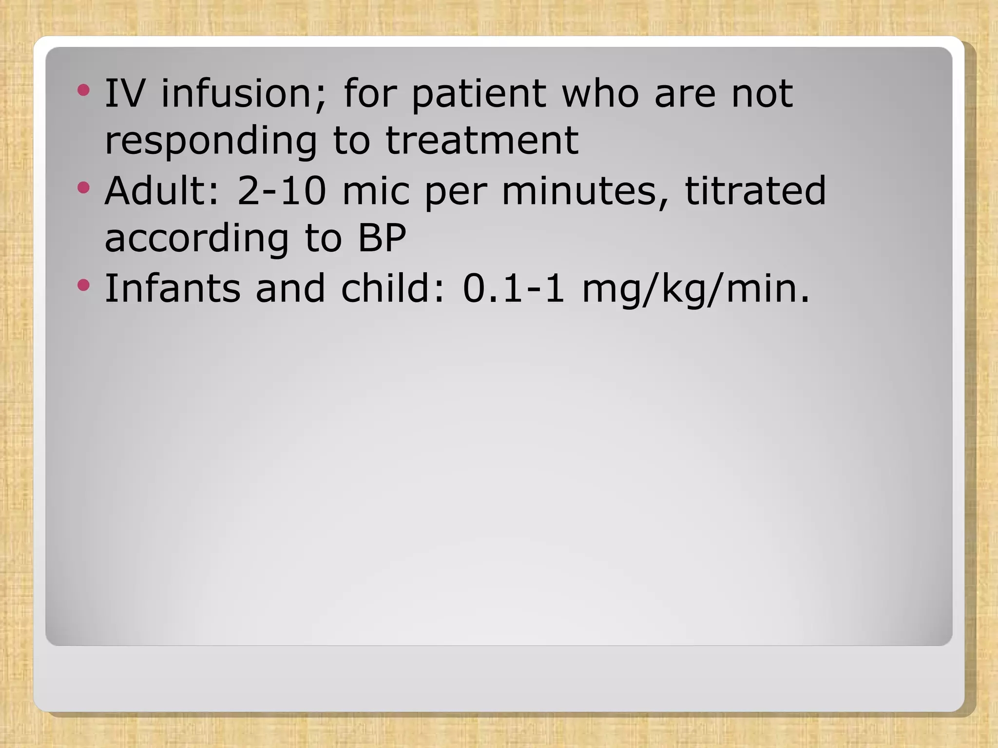 IV infusion; for patient who are not responding to treatment Adult: 2-10 mic per minutes, titrated according to BP Infants and child: 0.1-1 mg/kg/min. 