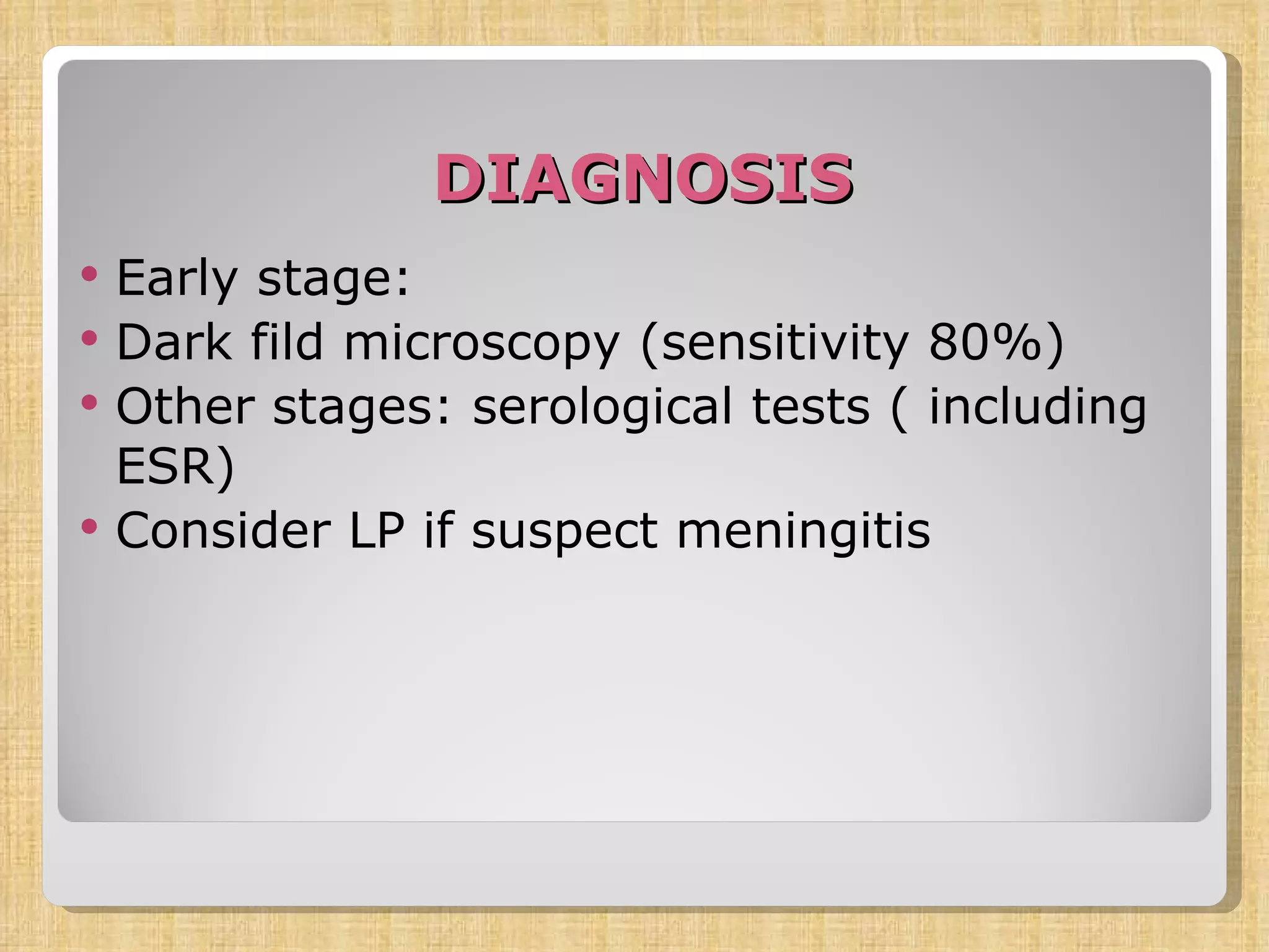 DIAGNOSIS Early stage: Dark fild microscopy (sensitivity 80%) Other stages: serological tests ( including ESR) Consider LP if suspect meningitis 