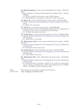 Dr. Shahzad Rahman (e-mail: rahman.shahzad@gmail.com; phone: +92-91-5702126)
• General Manager at National Engineering Services Pakistan (Pvt.) Limited,
NESPAK.
1-C, Block-N, Model Town Extension, Lahore 54700, Pakistan.
Dr. Shahzad Rahman is my graduate co-supervisor, teacher and mentor.
Dr. Qaisar Ali (e-mail: drqaisarali@nwfpuet.edu.pk; phone: +92-91-921-8569)
• Professor, Department of Civil Engineering, University of Engineering and Technology.
Dr. Qaisar Ali is my teacher.
Dr. Ali Syed (e-mail: ali@civionics.pk; phone: +92-333-939-5265)
• Assistant Professor, Director of Earthquake Engineering Center. Department of
Civil Engineering, University of Engineering and Technology.
Dr. Ali Syed is my teacher and mentor.
Dr. Amjad Naseer (e-mail: amjad naseer@yahoo.com; phone: +92-333-912-3304)
• Associate Professor, Department of Civil Engineering, University of Engineering
and Technology.
Dr. Amjad Naseer is my teacher.
Dr. Mohammad Ashraf (e-mail: engineerashraf@yahoo.com; phone: +92-334918-7041)
• Assistant Professor, Department of Civil Engineering, University of Engineering
and Technology.
Dr. Mohammad Ashraf is my teacher.
Dr. Irshad Ahmad (e-mail: irspk@yahoo.com; phone: +92-91-584-2867)
• Associate Professor, Department of Civil Engineering, University of Engineering
and Technology.
Dr. Irshad Ahmad is my teacher.
Dr. Mohammad Adil (e-mail: adil@nwfpuet.edu.com.pk; phone: +92-313-9543411)
• Assistant Professor, Department of Civil Engineering, University of Engineering
and Technology.
Dr. Mohammad Adil is my colleague in UETP. We are working on making of software for Analysis and Optimization of Glass Fibre Reinforced Concrete (GRFC)
Wallets. This Software will be interfaced to Ansys.
More
Information

More information and auxiliary documents can be found at
http://enggprog.com/?page id=409.

6 of 6

 