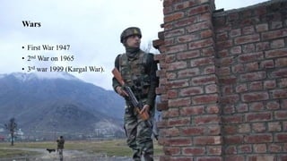 Wars
• First War 1947
• 2nd War on 1965
• 3rd war 1999 (Kargal War).
 