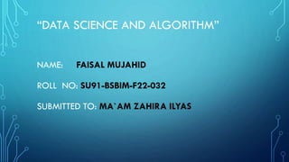“DATA SCIENCE AND ALGORITHM”
NAME: FAISAL MUJAHID
ROLL NO: SU91-BSBIM-F22-032
SUBMITTED TO: MA`AM ZAHIRA ILYAS
 