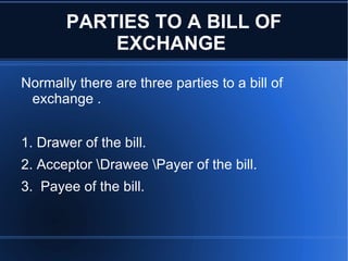 PARTIES TO A BILL OF EXCHANGE  Normally there are three parties to a bill of exchange . 