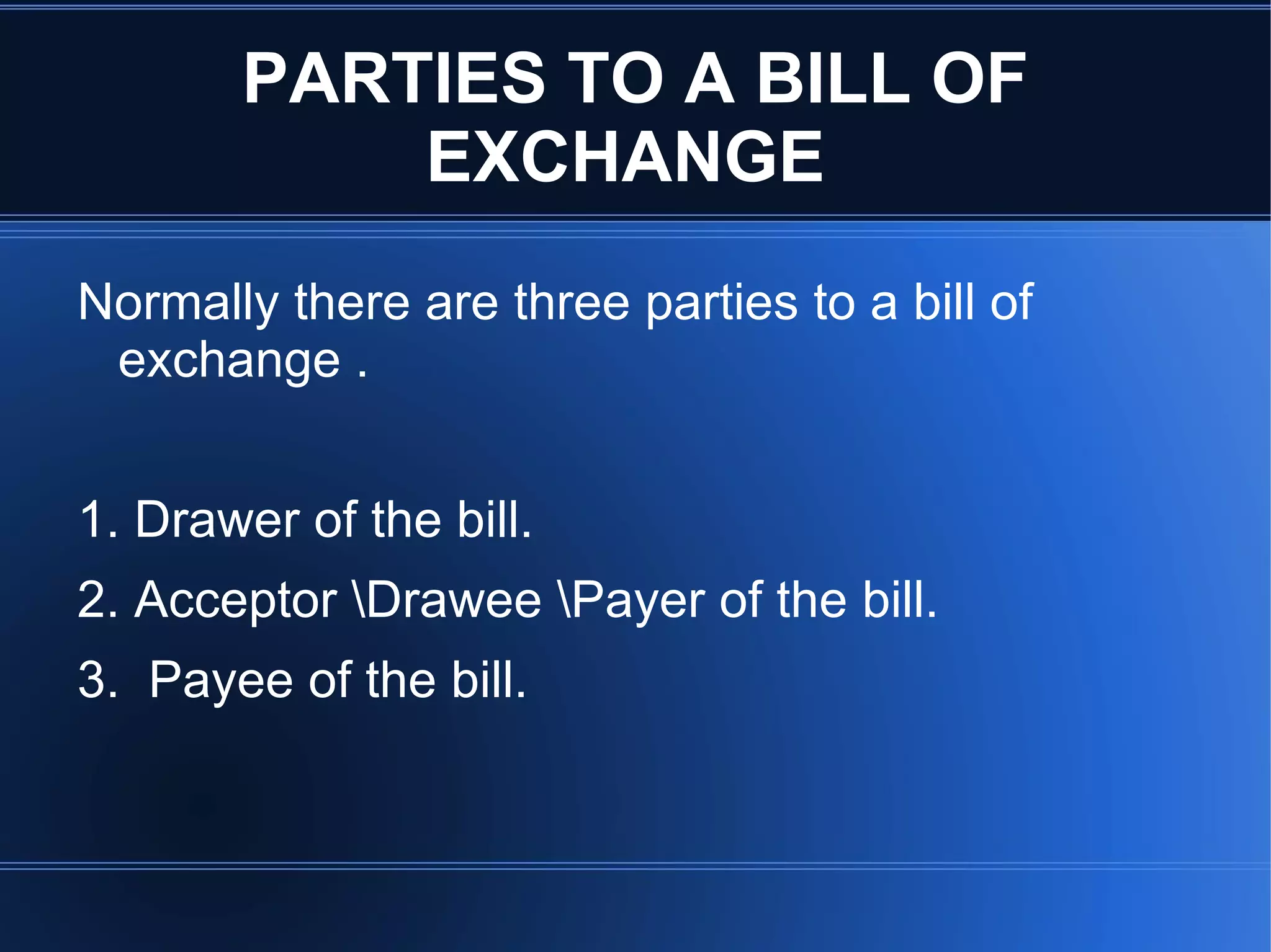 PARTIES TO A BILL OF EXCHANGE  Normally there are three parties to a bill of exchange . 