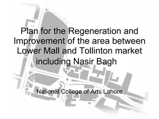 Plan for the Regeneration and Improvement of the area between Lower Mall and Tollinton market including Nasir Bagh   National College of Arts Lahore 