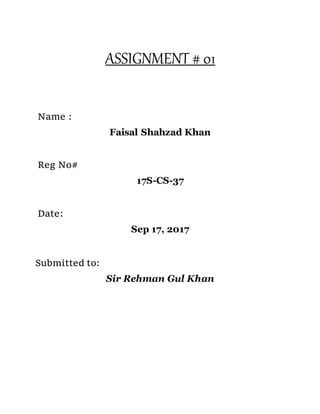ASSIGNMENT # 01
Name :
Faisal Shahzad Khan
Reg No#
17S-CS-37
Date:
Sep 17, 2017
Submitted to:
Sir Rehman Gul Khan
 