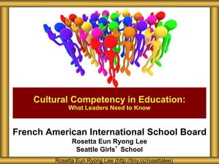 French American International School Board
Rosetta Eun Ryong Lee
Seattle Girls’ School
Cultural Competency in Education:
What Leaders Need to Know
Rosetta Eun Ryong Lee (http://tiny.cc/rosettalee)
 