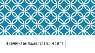 ET COMMENT ON FINANCE CE BEAU PROJET ?
 
