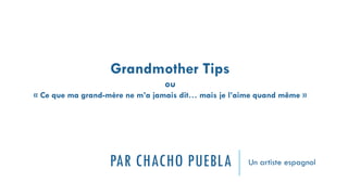 PAR CHACHO PUEBLA Un artiste espagnol
Grandmother Tips
ou
« Ce que ma grand-mère ne m’a jamais dit… mais je l’aime quand même »
 