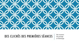 DES CLICHÉS DES PREMIÈRES SÉANCES
Des moments
de partage
et d’échange
 