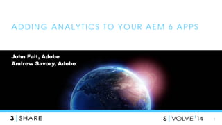 1 
ADDING ANALYTICS TO YOUR AEM 6 APPS 
John Fait, Adobe 
Andrew Savory, Adobe  