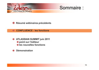 Sommaire :


Résumé wébinaires précédents


CONFLUENCE : les fonctions


ATLASSIAN SUMMIT juin 2011
  point sur l’éditeur
  les nouvelles fonctions

Démonstration




                                            10
 