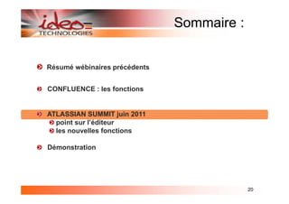 Sommaire :


Résumé wébinaires précédents


CONFLUENCE : les fonctions


ATLASSIAN SUMMIT juin 2011
  point sur l’éditeur
  les nouvelles fonctions

Démonstration




                                            20
 