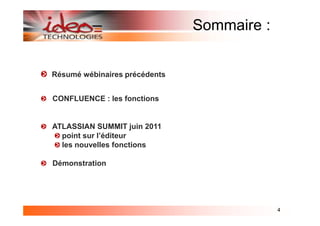 Sommaire :


Résumé wébinaires précédents


CONFLUENCE : les fonctions


ATLASSIAN SUMMIT juin 2011
  point sur l’éditeur
  les nouvelles fonctions

Démonstration




                                            4
 