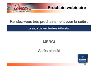 Prochain webinaire


Rendez-vous très prochainement pour la suite :
          La saga de webinaires Atlassian



                     MERCI

                 A très bientôt


                                            43
 