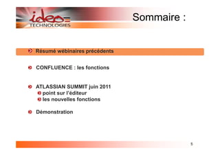 Sommaire :


Résumé wébinaires précédents


CONFLUENCE : les fonctions


ATLASSIAN SUMMIT juin 2011
  point sur l’éditeur
  les nouvelles fonctions

Démonstration




                                            5
 