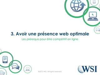 3. Avoir une présence web optimale
©2015 WSI. All rights reserved.
Les prérequis pour être compétitif en ligne
 