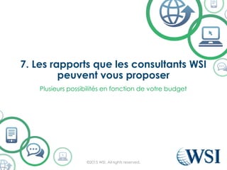 7. Les rapports que les consultants WSI
peuvent vous proposer
©2015 WSI. All rights reserved.
Plusieurs possibilités en fonction de votre budget
 
