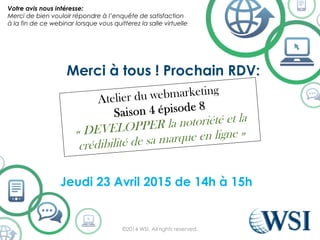 Merci à tous ! Prochain RDV:
Jeudi 23 Avril 2015 de 14h à 15h
©2014 WSI. All rights reserved.
Votre avis nous intéresse:
Merci de bien vouloir répondre à l’enquête de satisfaction
à la fin de ce webinar lorsque vous quitterez la salle virtuelle
 