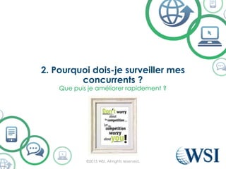 2. Pourquoi dois-je surveiller mes
concurrents ?
©2015 WSI. All rights reserved.
Que puis je améliorer rapidement ?
 