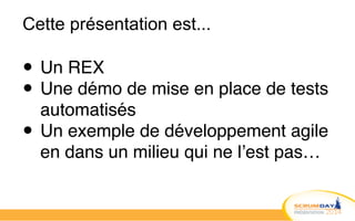 Cette présentation est...
• Un REX!
• Une démo de mise en place de tests
automatisés!
• Un exemple de développement agile
en dans un milieu qui ne l’est pas…
 