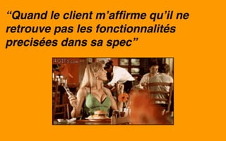 “Quand le client m’affirme qu’il ne
retrouve pas les fonctionnalités
precisées dans sa spec”
 