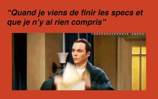 “Quand je viens de finir les specs et
que je n’y ai rien compris”
 