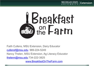 Faith Cullens, MSU Extension, Dairy Educator cullensf@msu.edu  989-224-5249 Nancy Thelen, MSU Extension, Ag Literacy Educator thelenn@msu.edu 734-222-3825 www.BreakfastOnTheFarm.com 
