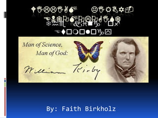WILLIAM  KIRBY-
  ENTOMOLOGIST
  The king of
   Etomology




  By: Faith Birkholz
 