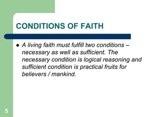 5
CONDITIONS OF FAITH
 A living faith must fulfill two conditions –
necessary as well as sufficient. The
necessary condition is logical reasoning and
sufficient condition is practical fruits for
believers / mankind.
 