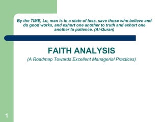 1
By the TIME, Lo, man is in a state of loss, save those who believe and
do good works, and exhort one another to truth and exhort one
another to patience. (Al-Quran)
FAITH ANALYSIS
(A Roadmap Towards Excellent Managerial Practices)
 