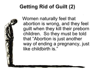 Getting Rid of Guilt (2)
Women naturally feel that
abortion is wrong, and they feel
guilt when they kill their preborn
children. So they must be told
that “Abortion is just another
way of ending a pregnancy, just
like childbirth is.”
 