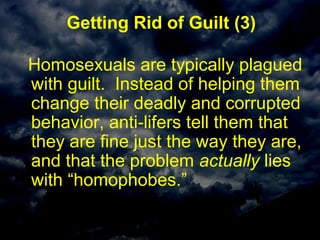 Getting Rid of Guilt (3)
Homosexuals are typically plagued
with guilt. Instead of helping them
change their deadly and corrupted
behavior, anti-lifers tell them that
they are fine just the way they are,
and that the problem actually lies
with “homophobes.”
 