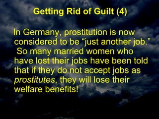 Getting Rid of Guilt (4)
In Germany, prostitution is now
considered to be “just another job.”
So many married women who
have lost their jobs have been told
that if they do not accept jobs as
prostitutes, they will lose their
welfare benefits!
 