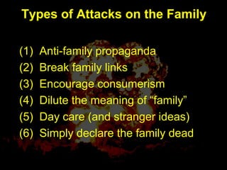 Types of Attacks on the Family
(1) Anti-family propaganda
(2) Break family links
(3) Encourage consumerism
(4) Dilute the meaning of “family”
(5) Day care (and stranger ideas)
(6) Simply declare the family dead
 