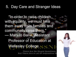 "In order to raise children
with equality, we must take
them away from families and
communally raise them."
— MaryJo Bane, Assistant
Professor of Education at
Wellesley College.
5. Day Care and Stranger Ideas
 