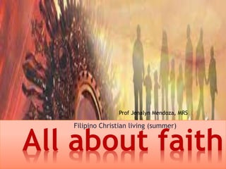 All about faith
Filipino Christian living (summer)
Prof Jenalyn Mendoza, MRS
 