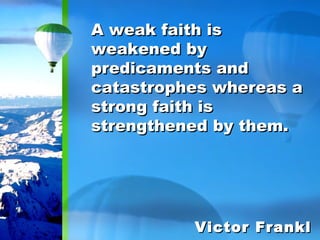 A weak faith is weakened by predicaments and catastrophes whereas a strong faith is strengthened by them. Victor Frankl 