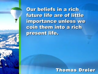 Our beliefs in a rich future life are of little importance unless we coin them into a rich present life. Thomas Dreier 