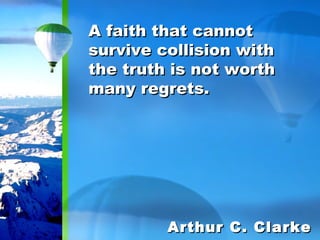 A faith that cannot survive collision with the truth is not worth many regrets. Arthur C. Clarke 