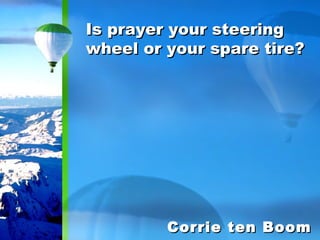 Is prayer your steering wheel or your spare tire? Corrie ten Boom 