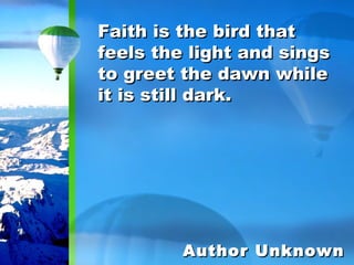Faith is the bird that feels the light and sings to greet the dawn while it is still dark. Author Unknown 