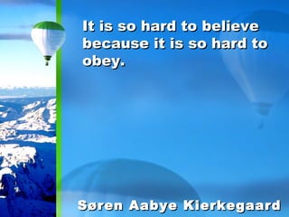 It is so hard to believe because it is so hard to obey. Søren Aabye Kierkegaard 